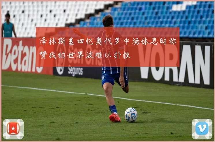 泽林斯基回忆奥代罗中场休息时称赞我的世界波难以扑救