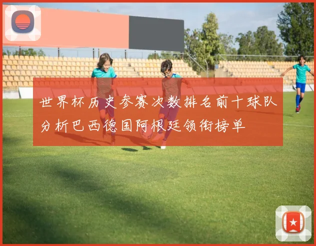 世界杯历史参赛次数排名前十球队分析巴西德国阿根廷领衔榜单
