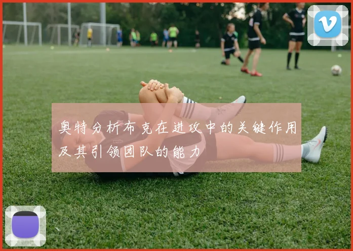 奥特分析布克在进攻中的关键作用及其引领团队的能力