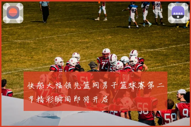 快船大幅领先篮网男子篮球赛第二节精彩瞬间即将开启