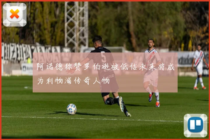 阿诺德称赞罗伯逊被低估未来将成为利物浦传奇人物