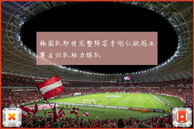 韩国队即将完整阵容李刚仁欧冠决赛后归队助力球队