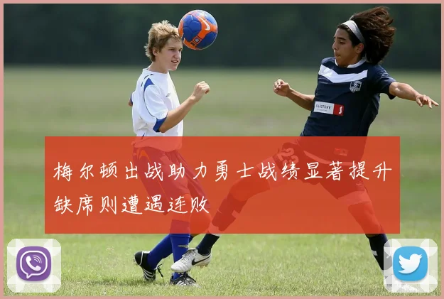 梅尔顿出战助力勇士战绩显著提升缺席则遭遇连败