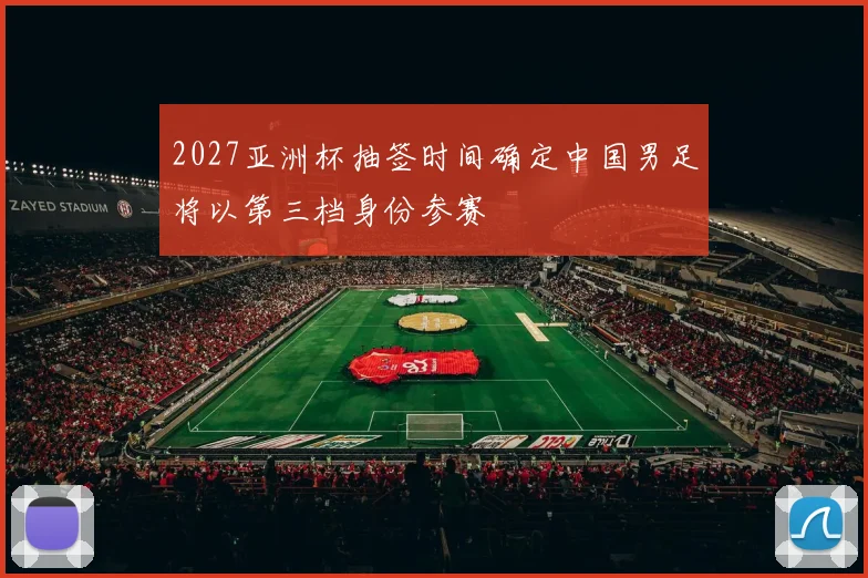 2027亚洲杯抽签时间确定中国男足将以第三档身份参赛