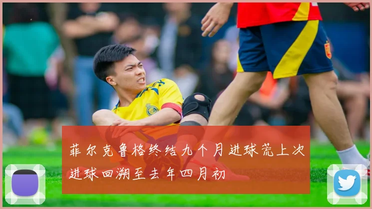 菲尔克鲁格终结九个月进球荒上次进球回溯至去年四月初