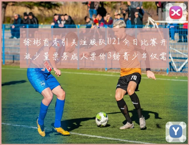 徐彬首秀引关注狼队U21今日比赛开放少量票务成人票价3镑青少年仅需1镑