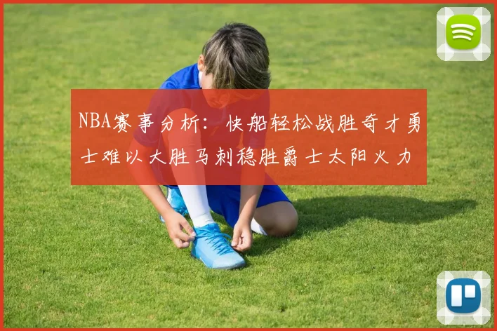 NBA赛事分析：快船轻松战胜奇才勇士难以大胜马刺稳胜爵士太阳火力全开击败篮网