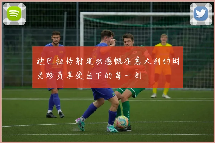 迪巴拉传射建功感慨在意大利的时光珍贵享受当下的每一刻