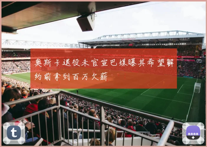 奥斯卡退役未官宣巴媒曝其希望解约前拿到百万欠薪