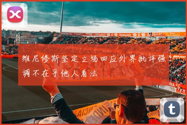 维尼修斯坚定立场回应外界批评强调不在乎他人看法