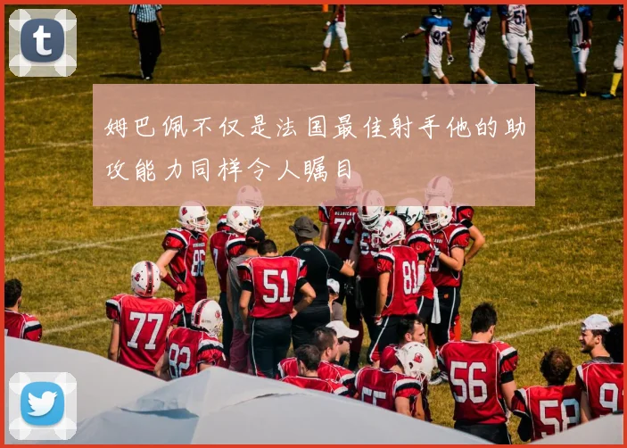 姆巴佩不仅是法国最佳射手他的助攻能力同样令人瞩目