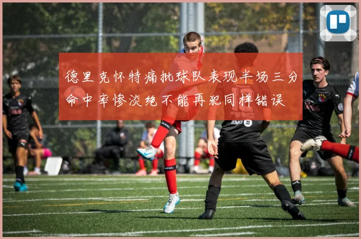 德里克怀特痛批球队表现半场三分命中率惨淡绝不能再犯同样错误