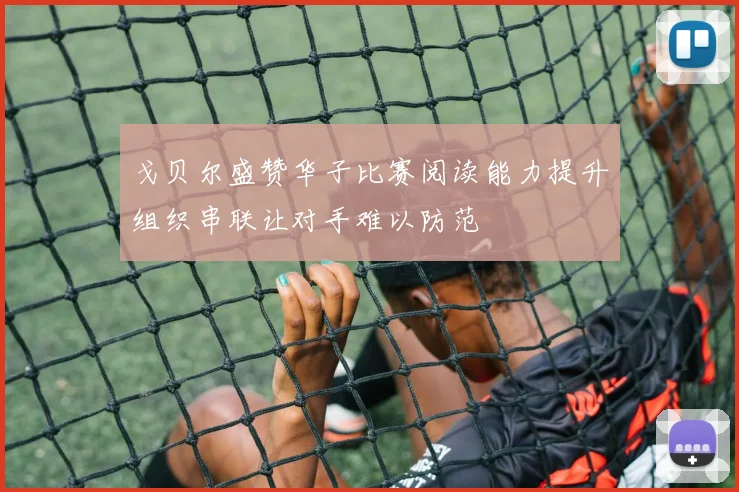 戈贝尔盛赞华子比赛阅读能力提升组织串联让对手难以防范