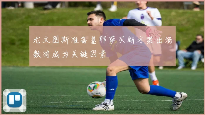 尤文图斯准备基耶萨买断方案出场数将成为关键因素