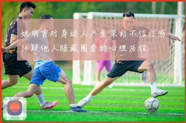 姚明曾对身边人产生深刻不信任感怀疑他人暗藏圈套的心理历程