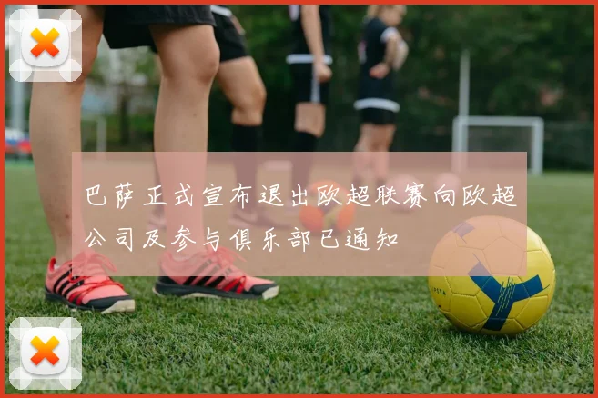 巴萨正式宣布退出欧超联赛向欧超公司及参与俱乐部已通知