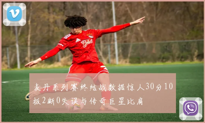 麦丹系列赛终结战数据惊人30分10板2断0失误与传奇巨星比肩